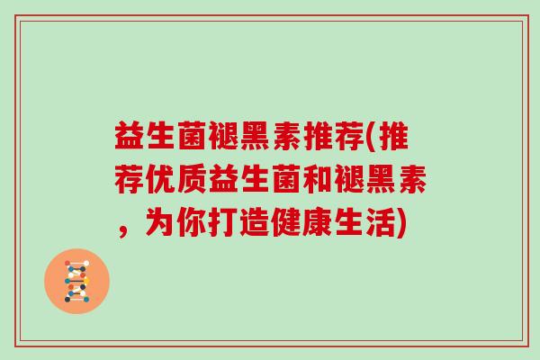 益生菌褪黑素推荐(推荐优质益生菌和褪黑素，为你打造健康生活)