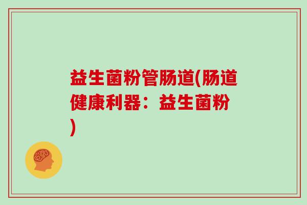 益生菌粉管肠道(肠道健康利器：益生菌粉 )