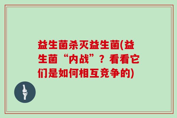 益生菌杀灭益生菌(益生菌“内战”？看看它们是如何相互竞争的)