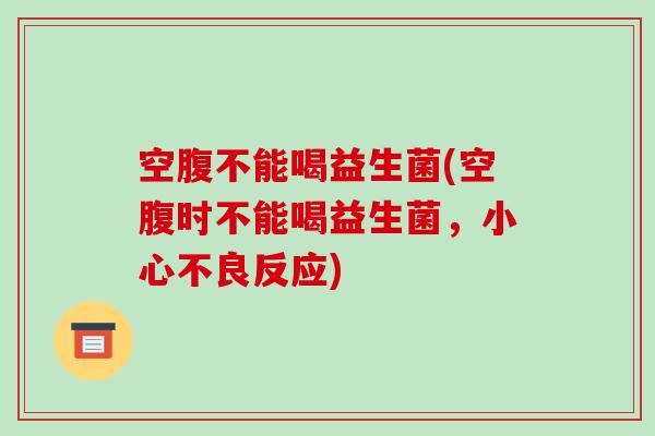 空腹不能喝益生菌(空腹时不能喝益生菌，小心不良反应)