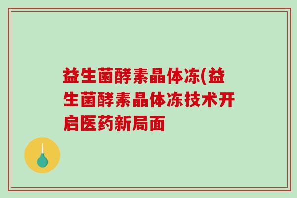 益生菌酵素晶体冻(益生菌酵素晶体冻技术开启医药新局面