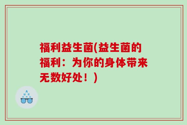 福利益生菌(益生菌的福利：为你的身体带来无数好处！)