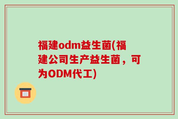 福建odm益生菌(福建公司生产益生菌，可为ODM代工)