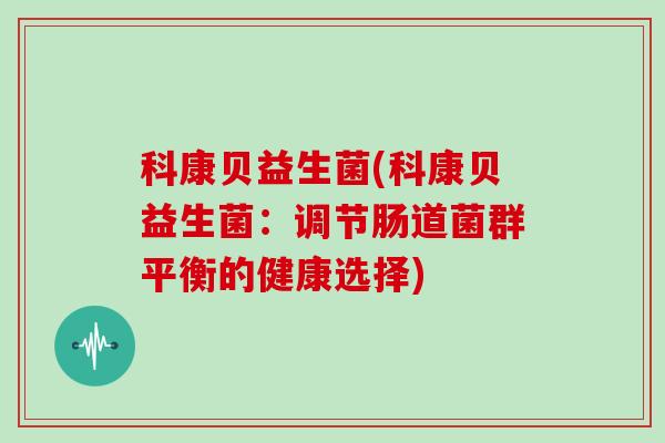 科康贝益生菌(科康贝益生菌：调节肠道菌群平衡的健康选择)