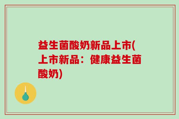 益生菌酸奶新品上市(上市新品：健康益生菌酸奶)