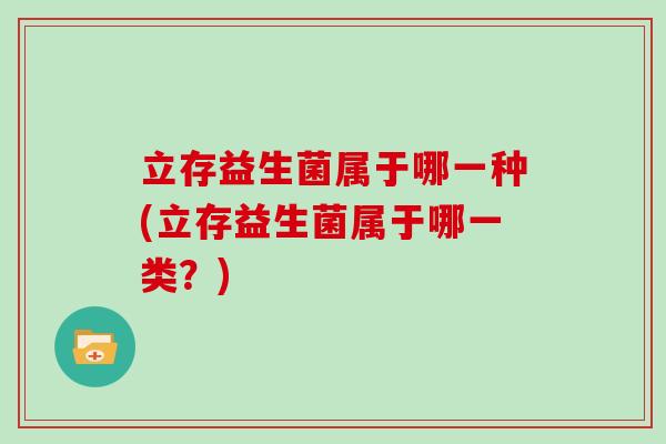 立存益生菌属于哪一种(立存益生菌属于哪一类？)