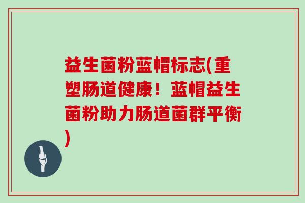 益生菌粉蓝帽标志(重塑肠道健康！蓝帽益生菌粉助力肠道菌群平衡)