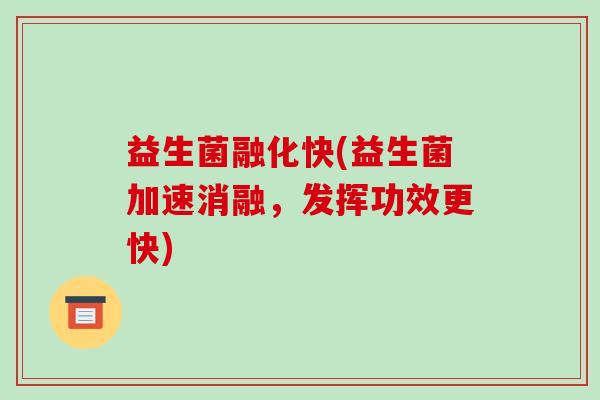 益生菌融化快(益生菌加速消融，发挥功效更快)