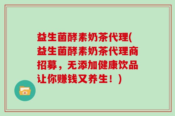 益生菌酵素奶茶代理(益生菌酵素奶茶代理商招募，无添加健康饮品让你赚钱又养生！)