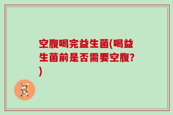 空腹喝完益生菌(喝益生菌前是否需要空腹？)