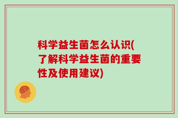 科学益生菌怎么认识(了解科学益生菌的重要性及使用建议)