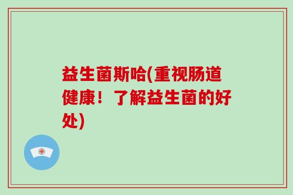 益生菌斯哈(重视肠道健康！了解益生菌的好处)