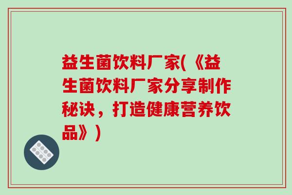 益生菌饮料厂家(《益生菌饮料厂家分享制作秘诀，打造健康营养饮品》)