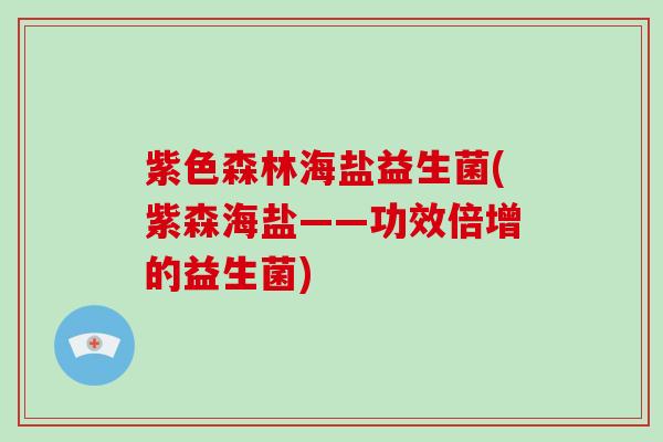 紫色森林海盐益生菌(紫森海盐——功效倍增的益生菌)