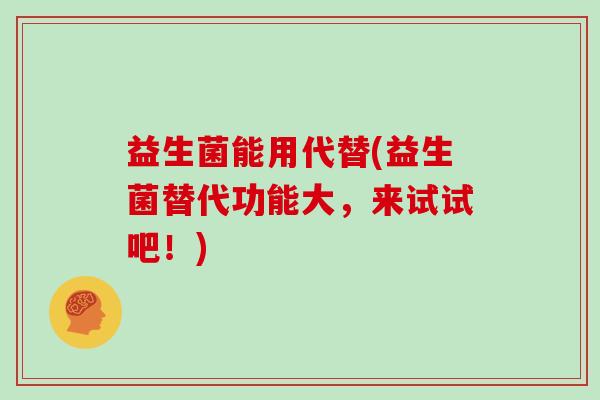 益生菌能用代替(益生菌替代功能大，来试试吧！)