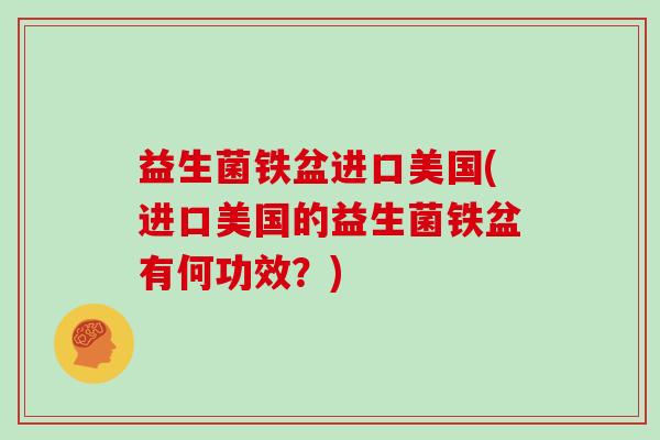 益生菌铁盆进口美国(进口美国的益生菌铁盆有何功效?) 益生菌铁盆进口美国(进口美国的益生菌铁盆有何功效?)