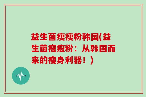 益生菌瘦瘦粉韩国(益生菌瘦瘦粉：从韩国而来的瘦身利器！)
