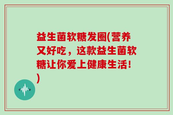 益生菌软糖发圈(营养又好吃，这款益生菌软糖让你爱上健康生活！)