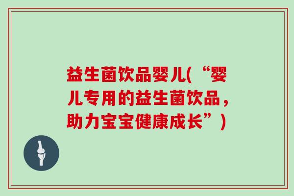 益生菌饮品婴儿(“婴儿专用的益生菌饮品，助力宝宝健康成长”)