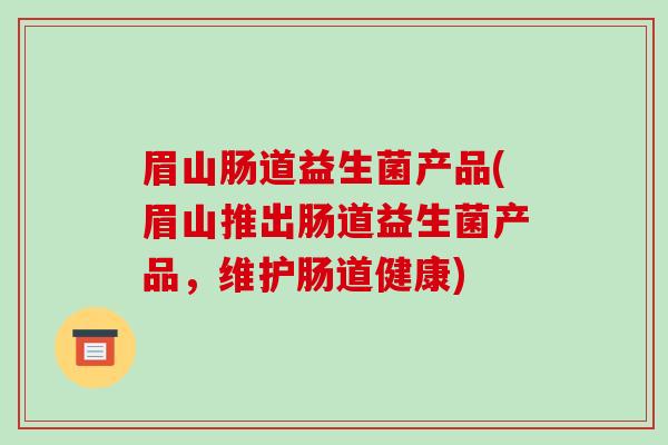 眉山肠道益生菌产品(眉山推出肠道益生菌产品,维护肠道健康) 眉山肠道益生菌产品(眉山推出肠道益生菌产品,维护肠道健康)