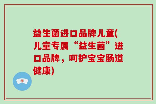 益生菌进口品牌儿童(儿童专属“益生菌”进口品牌，呵护宝宝肠道健康)