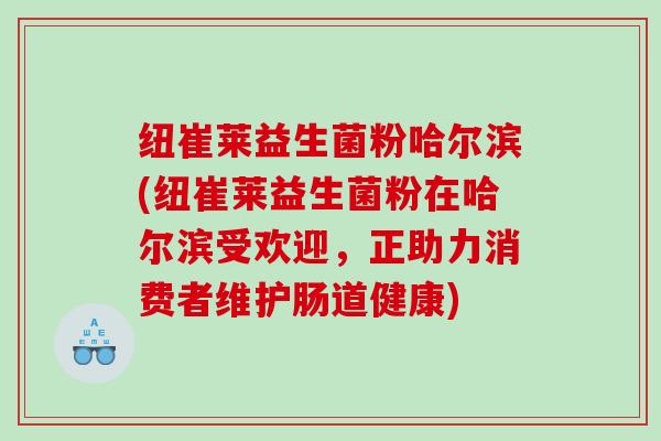 纽崔莱益生菌粉哈尔滨(纽崔莱益生菌粉在哈尔滨受欢迎，正助力消费者维护肠道健康)