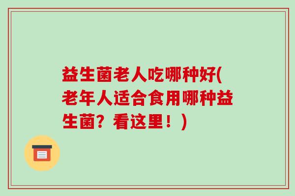 益生菌老人吃哪种好(老年人适合食用哪种益生菌？看这里！)