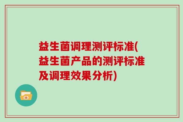 益生菌调理测评标准(益生菌产品的测评标准及调理效果分析) 益生菌调理测评标准(益生菌产品的测评标准及调理效果分析)