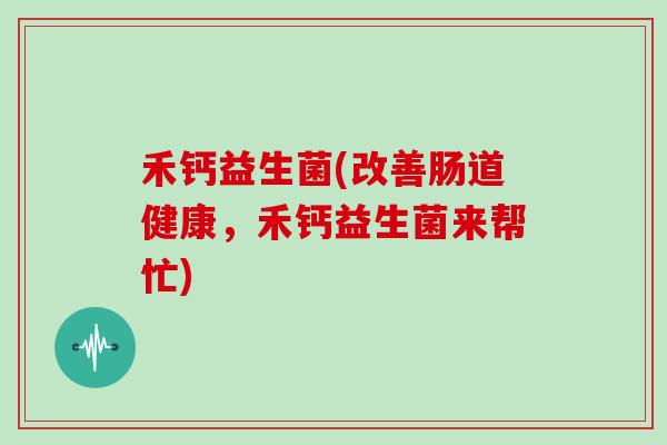 禾钙益生菌(改善肠道健康，禾钙益生菌来帮忙)