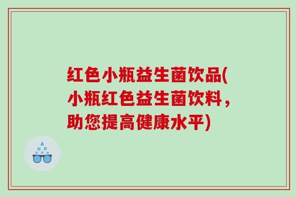 红色小瓶益生菌饮品(小瓶红色益生菌饮料,助您提高健康水平) 红色小瓶益生菌饮品(小瓶红色益生菌饮料,助您提高健康水平)