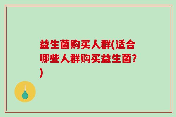 益生菌购买人群(适合哪些人群购买益生菌？)