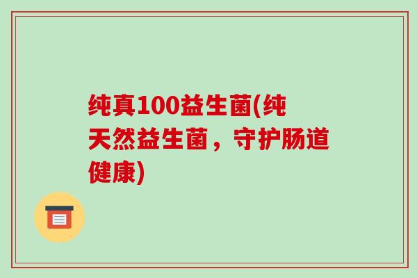 纯真100益生菌(纯天然益生菌，守护肠道健康)