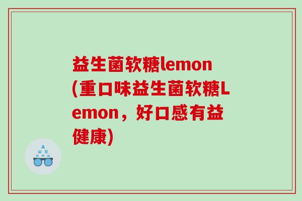 益生菌软糖lemon(重口味益生菌软糖Lemon，好口感有益健康)