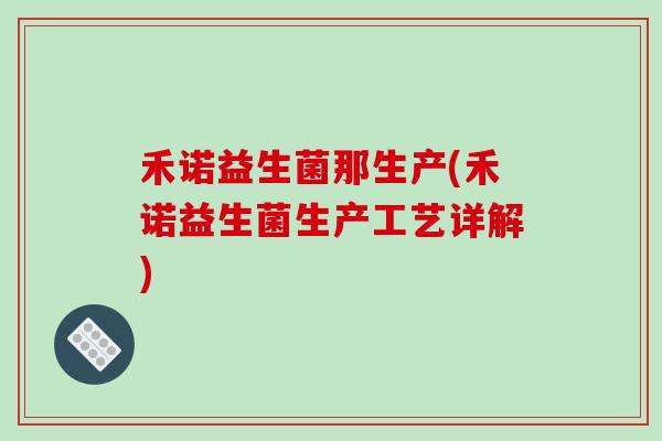 禾诺益生菌那生产(禾诺益生菌生产工艺详解)