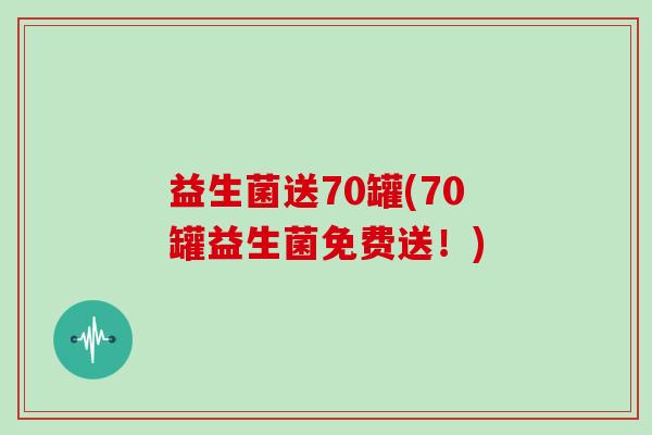 益生菌送70罐(70罐益生菌免费送！)