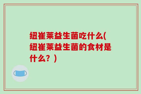 纽崔莱益生菌吃什么(纽崔莱益生菌的食材是什么？)