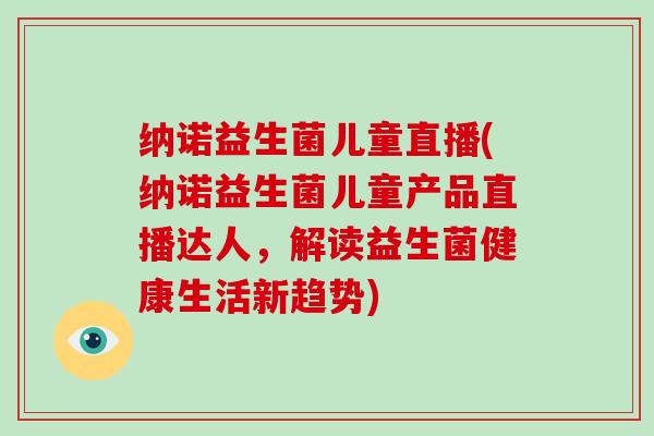纳诺益生菌儿童直播(纳诺益生菌儿童产品直播达人，解读益生菌健康生活新趋势)
