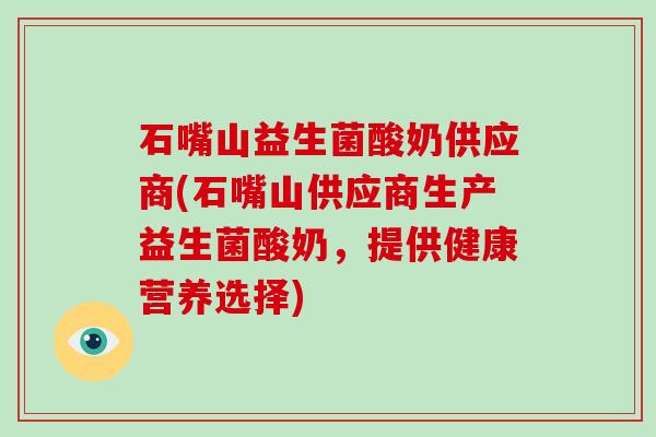 石嘴山益生菌酸奶供应商(石嘴山供应商生产益生菌酸奶，提供健康营养选择)