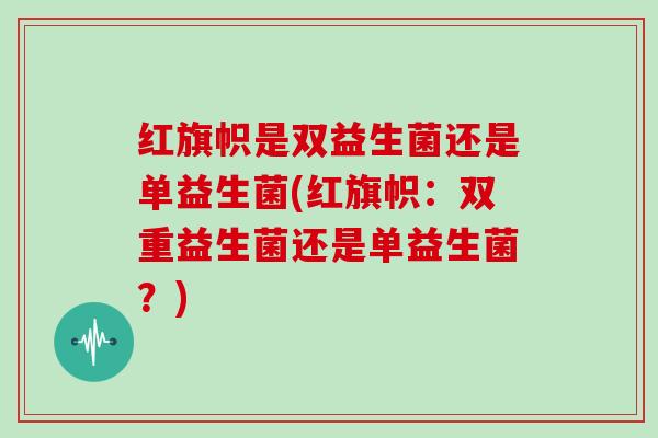 红旗帜是双益生菌还是单益生菌(红旗帜：双重益生菌还是单益生菌？)