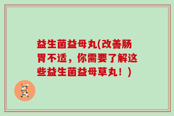 益生菌益母丸(改善肠胃不适，你需要了解这些益生菌益母草丸！)