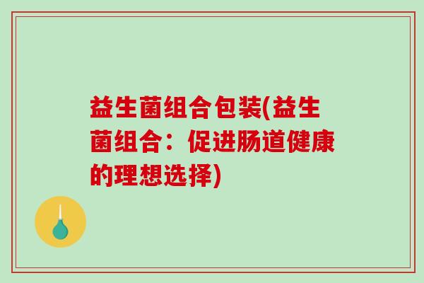 益生菌组合包装(益生菌组合：促进肠道健康的理想选择)