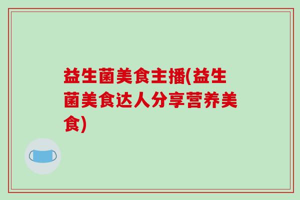 益生菌美食主播(益生菌美食达人分享营养美食)