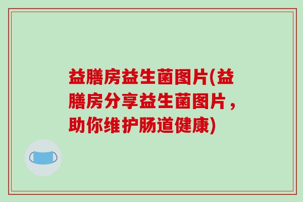 益膳房益生菌图片(益膳房分享益生菌图片，助你维护肠道健康)