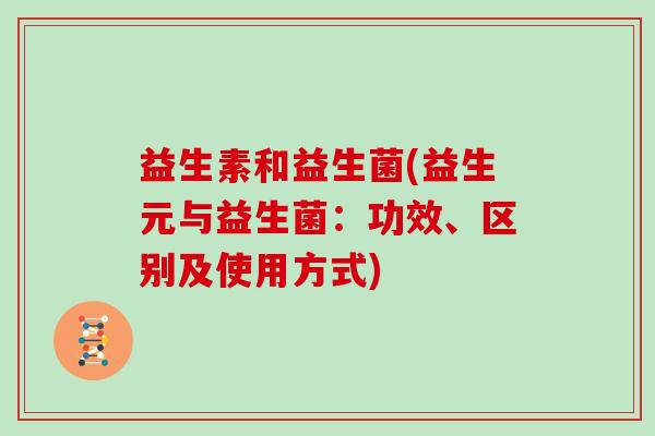 益生素和益生菌(益生元与益生菌：功效、区别及使用方式)