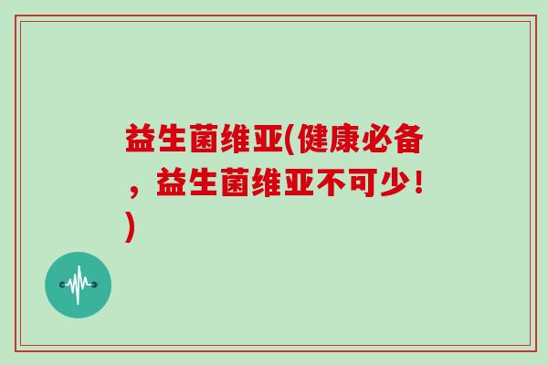 益生菌维亚(健康必备，益生菌维亚不可少！)