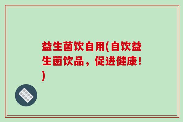 益生菌饮自用(自饮益生菌饮品，促进健康！)
