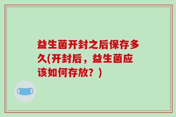 益生菌开封之后保存多久(开封后，益生菌应该如何存放？)