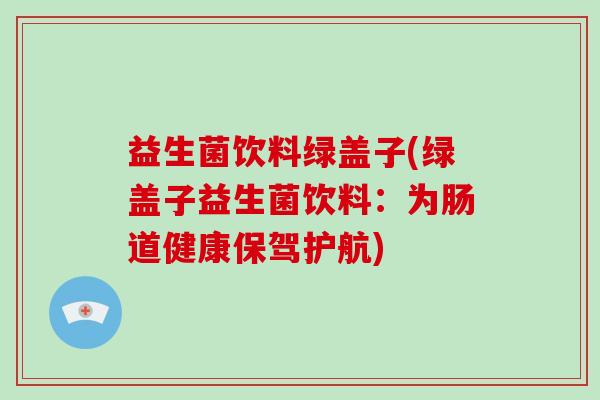 益生菌饮料绿盖子(绿盖子益生菌饮料：为肠道健康保驾护航)