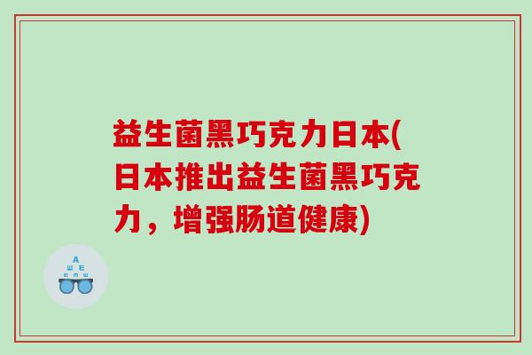 益生菌黑巧克力日本(日本推出益生菌黑巧克力，增强肠道健康)