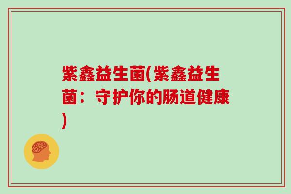 紫鑫益生菌(紫鑫益生菌：守护你的肠道健康)